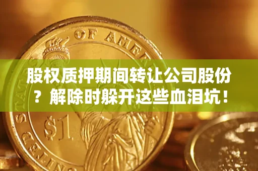 济南股权质押期间转让公司股份？解除时躲开这些血泪坑！