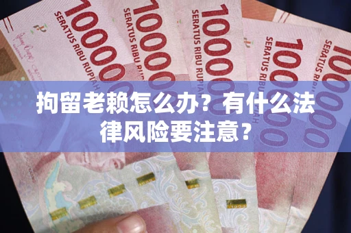济南拘留老赖怎么办？有什么法律风险要注意？
