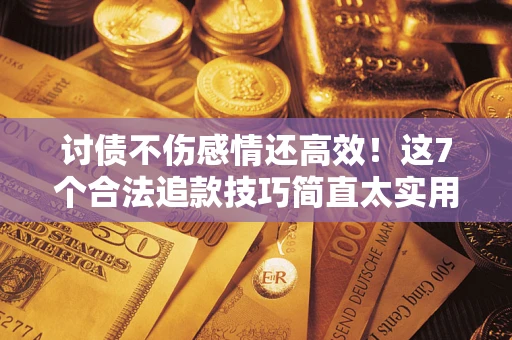 济南讨债不伤感情还高效！这7个合法追款技巧简直太实用