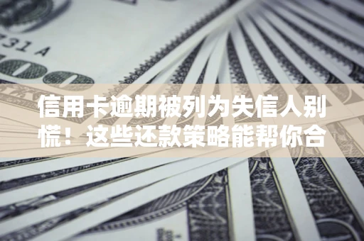 济南信用卡逾期被列为失信人别慌！这些还款策略能帮你合法止损