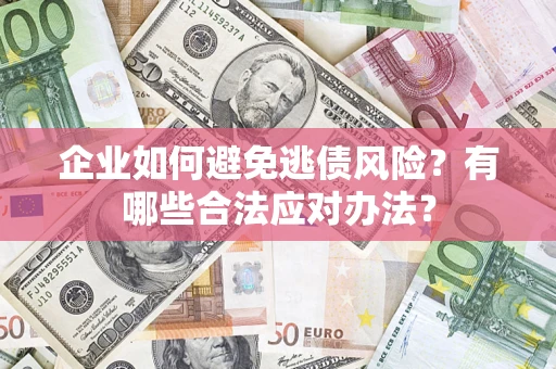 济南企业如何避免逃债风险？有哪些合法应对办法？
