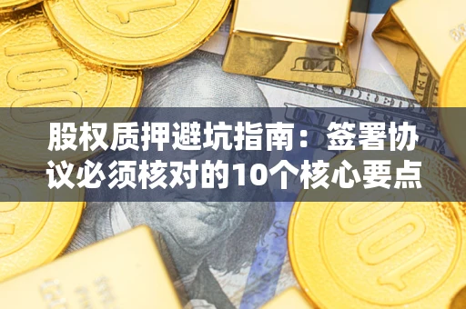 济南股权质押避坑指南:签署协议必须核对的10个核心要点 济南股权质押避坑指南:签署协议必须核对的10个核心要点