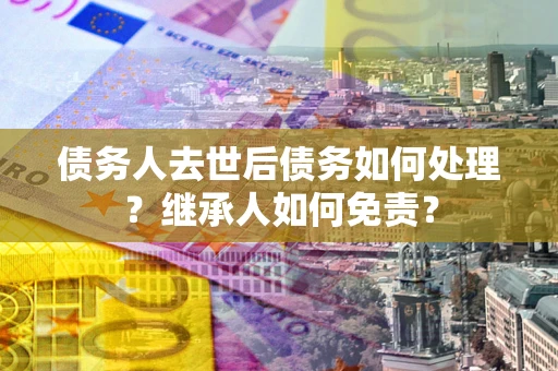 济南债务人去世后债务如何处理？继承人如何免责？