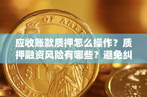 济南应收账款质押怎么操作？质押融资风险有哪些？避免纠纷高效融资技巧