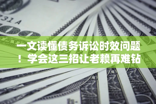 济南一文读懂债务诉讼时效问题！学会这三招让老赖再难钻空子