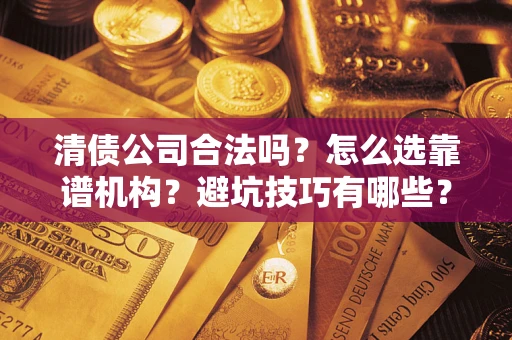 济南清债公司合法吗？怎么选靠谱机构？避坑技巧有哪些？