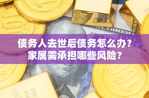 济南债务人去世后债务怎么办？家属需承担哪些风险？