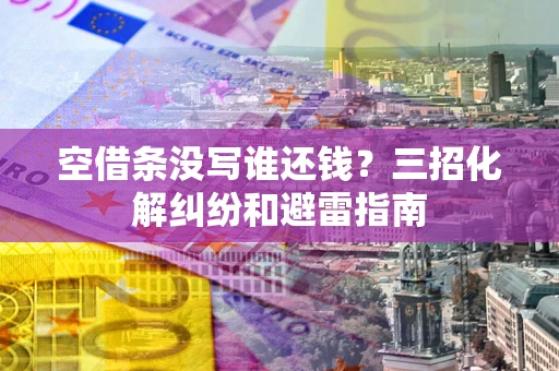 济南空借条没写谁还钱？三招化解纠纷和避雷指南
