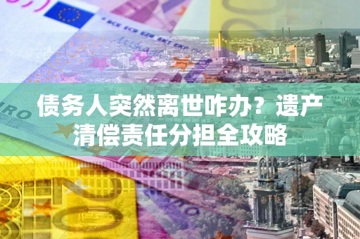 济南债务人突然离世咋办？遗产清偿责任分担全攻略