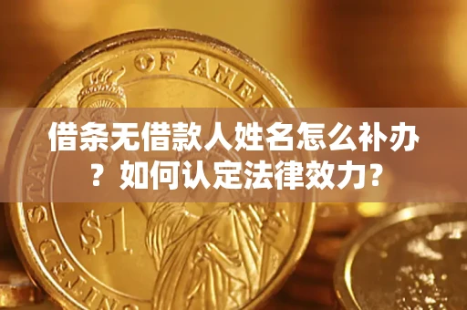 济南借条无借款人姓名怎么补办？如何认定法律效力？