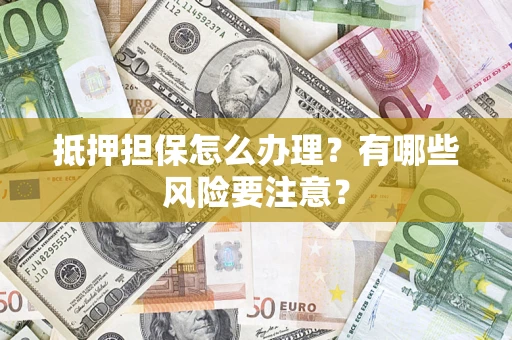 济南抵押担保怎么办理？有哪些风险要注意？