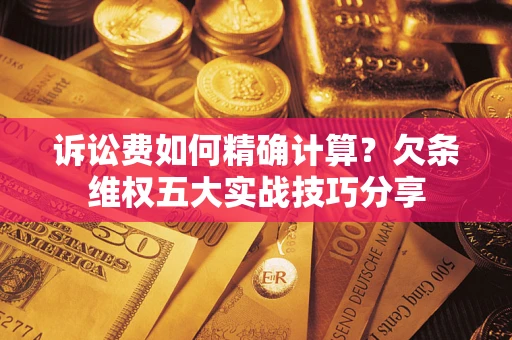济南诉讼费如何精确计算？欠条维权五大实战技巧分享