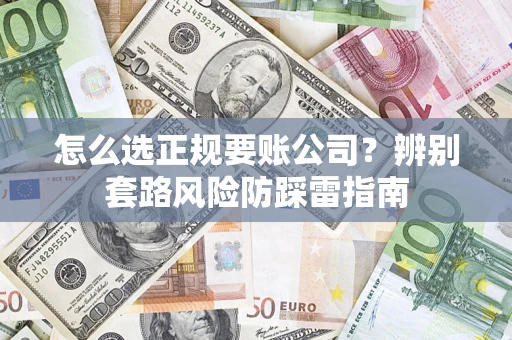 济南怎么选正规要账公司？辨别套路风险防踩雷指南