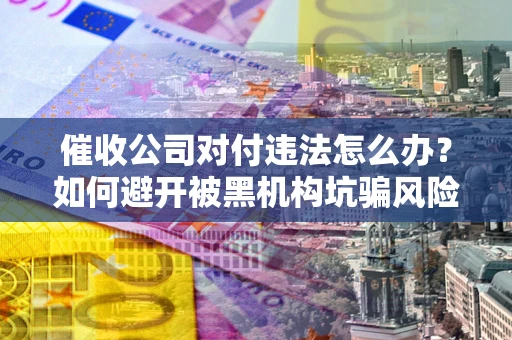 济南催收公司对付违法怎么办？如何避开被黑机构坑骗风险