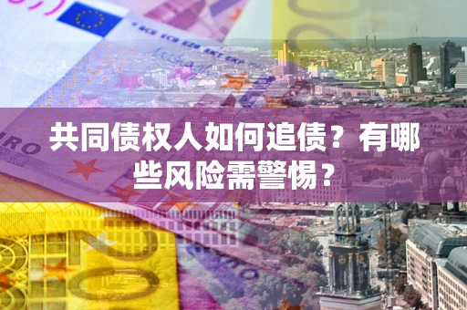济南共同债权人如何追债？有哪些风险需警惕？