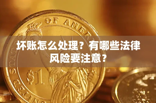 济南坏账怎么处理？有哪些法律风险要注意？