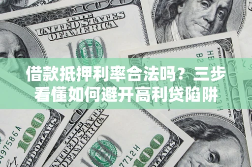 济南借款抵押利率合法吗？三步看懂如何避开高利贷陷阱