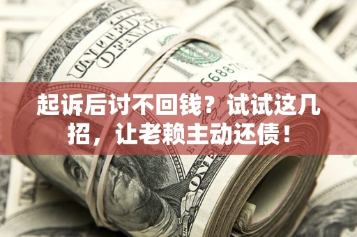 济南起诉后讨不回钱？试试这几招，让老赖主动还债！