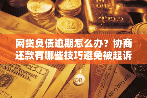 济南网贷负债逾期怎么办？协商还款有哪些技巧避免被起诉？
