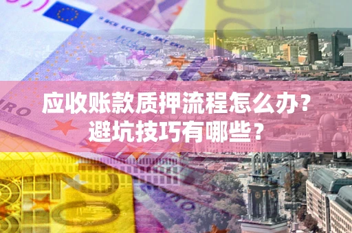 济南应收账款质押流程怎么办？避坑技巧有哪些？