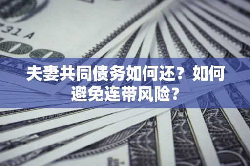 济南夫妻共同债务如何还？如何避免连带风险？