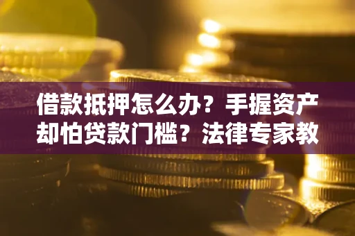 济南借款抵押怎么办？手握资产却怕贷款门槛？法律专家教你办抵押不踩坑