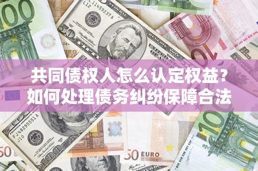 济南共同债权人怎么认定权益？如何处理债务纠纷保障合法权益？