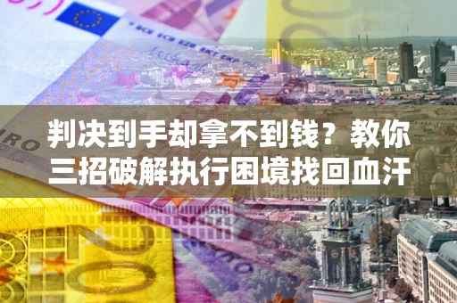 济南判决到手却拿不到钱？教你三招破解执行困境找回血汗钱