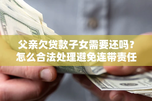 济南父亲欠贷款子女需要还吗？怎么合法处理避免连带责任？