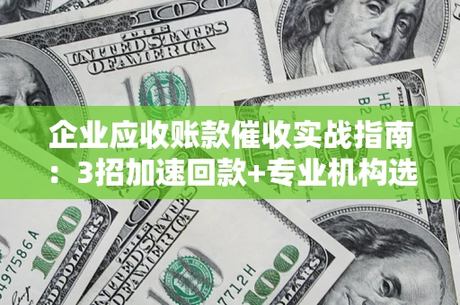 济南企业应收账款催收实战指南：3招加速回款+专业机构选择避坑