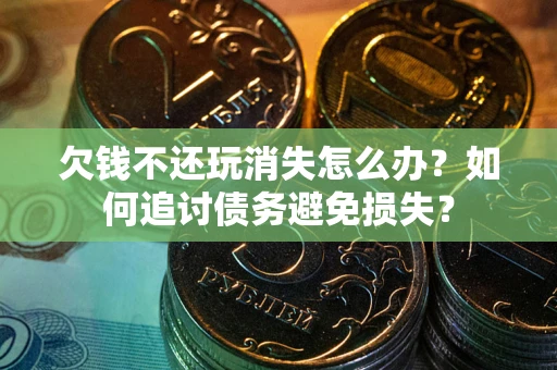济南欠钱不还玩消失怎么办？如何追讨债务避免损失？