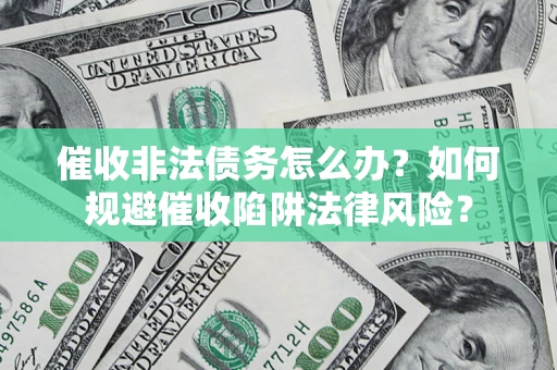 济南催收非法债务怎么办？如何规避催收陷阱法律风险？