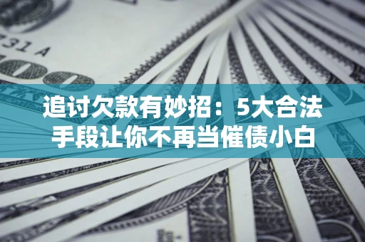 济南追讨欠款有妙招：5大合法手段让你不再当催债小白