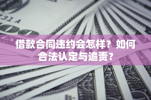 济南借款合同违约会怎样？如何合法认定与追责？