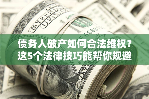 济南债务人破产如何合法维权？这5个法律技巧能帮你规避风险