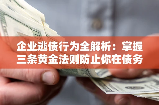 济南企业逃债行为全解析：掌握三条黄金法则防止你在债务乱局中“踩雷”