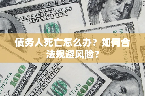 济南债务人死亡怎么办？如何合法规避风险？