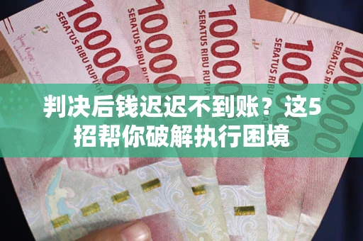 济南判决后钱迟迟不到账？这5招帮你破解执行困境