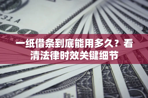 济南一纸借条到底能用多久？看清法律时效关键细节