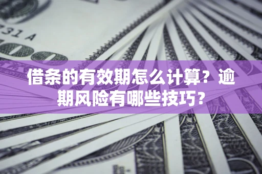 济南借条的有效期怎么计算？逾期风险有哪些技巧？