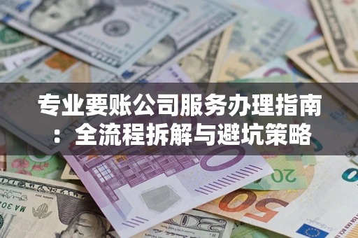 济南专业要账公司服务办理指南：全流程拆解与避坑策略
