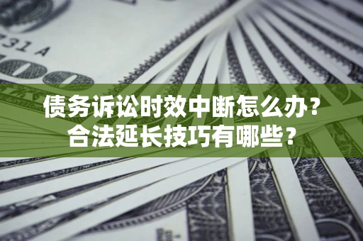 济南债务诉讼时效中断怎么办？合法延长技巧有哪些？