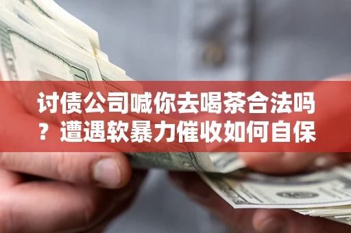 济南讨债公司喊你去喝茶合法吗？遭遇软暴力催收如何自保？