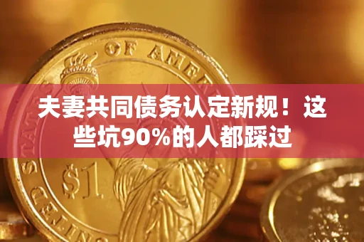 济南夫妻共同债务认定新规！这些坑90%的人都踩过