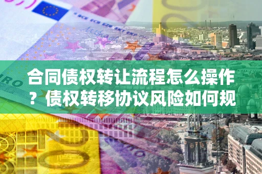 济南合同债权转让流程怎么操作？债权转移协议风险如何规避？