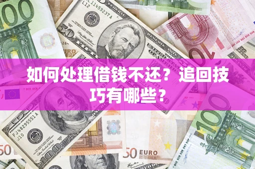 济南如何处理借钱不还？追回技巧有哪些？