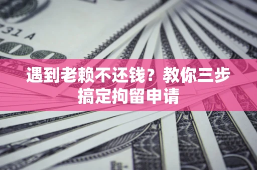 济南遇到老赖不还钱？教你三步搞定拘留申请