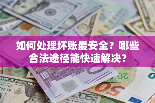 济南如何处理坏账最安全？哪些合法途径能快速解决？