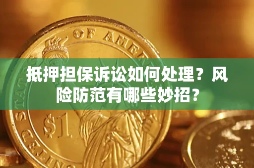 济南抵押担保诉讼如何处理？风险防范有哪些妙招？