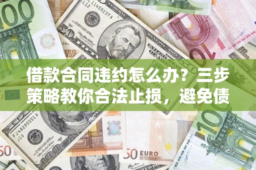 济南借款合同违约怎么办？三步策略教你合法止损，避免债务危机升级